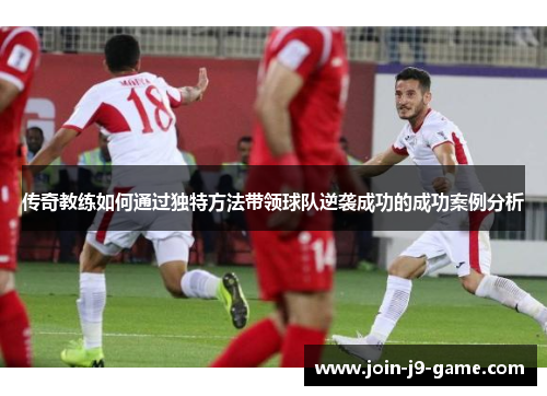 传奇教练如何通过独特方法带领球队逆袭成功的成功案例分析