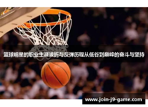 篮球明星的职业生涯波折与反弹历程从低谷到巅峰的奋斗与坚持