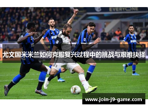 尤文国米米兰如何克服复兴过程中的挑战与艰难抉择