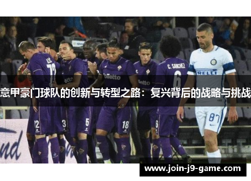 意甲豪门球队的创新与转型之路：复兴背后的战略与挑战