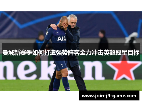 曼城新赛季如何打造强势阵容全力冲击英超冠军目标