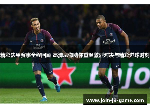 精彩法甲赛事全程回顾 高清录像助你重温激烈对决与精彩进球时刻