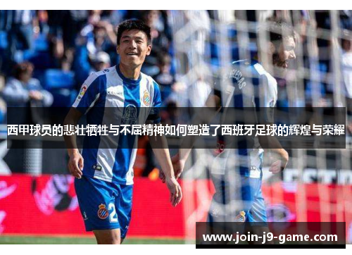 西甲球员的悲壮牺牲与不屈精神如何塑造了西班牙足球的辉煌与荣耀