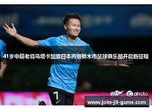 41岁中超老将乌塔卡加盟日本丙级枥木市足球俱乐部开启新征程