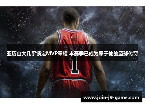 亚历山大几乎锁定MVP荣耀 本赛季已成为属于他的篮球传奇