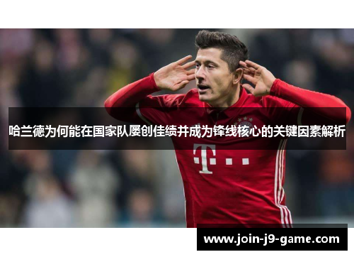 哈兰德为何能在国家队屡创佳绩并成为锋线核心的关键因素解析