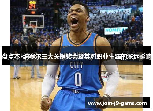 盘点本·纳赛尔三大关键转会及其对职业生涯的深远影响