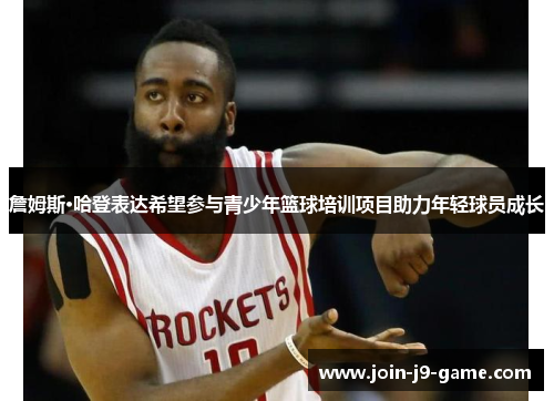 詹姆斯·哈登表达希望参与青少年篮球培训项目助力年轻球员成长