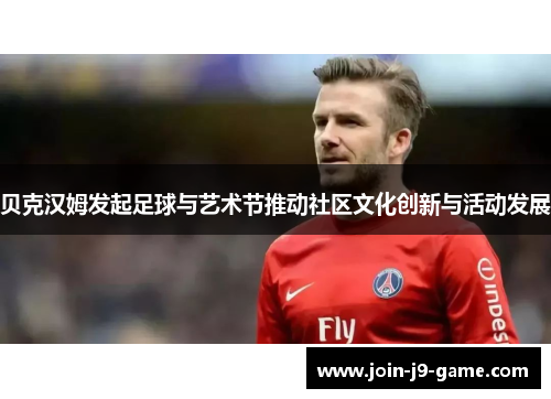 贝克汉姆发起足球与艺术节推动社区文化创新与活动发展