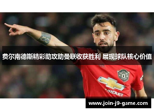 费尔南德斯精彩助攻助曼联收获胜利 展现球队核心价值