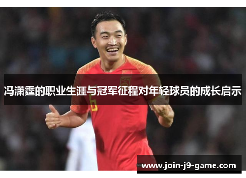 冯潇霆的职业生涯与冠军征程对年轻球员的成长启示