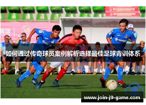 如何通过传奇球员案例解析选择最佳足球青训体系