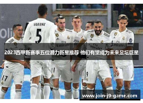 2023西甲新赛季五位潜力新星推荐 他们有望成为未来足坛巨星