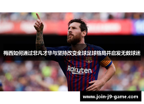 梅西如何通过非凡才华与坚持改变全球足球格局并启发无数球迷