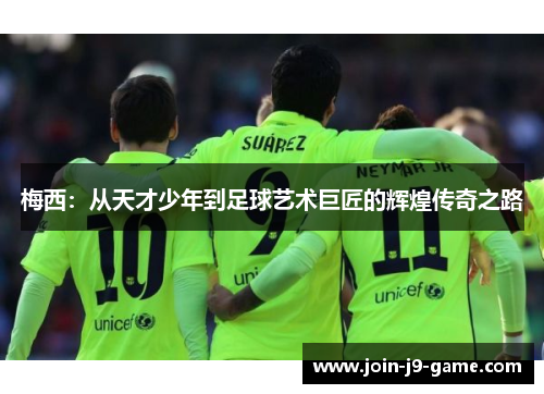 梅西：从天才少年到足球艺术巨匠的辉煌传奇之路