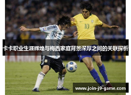卡卡职业生涯辉煌与梅西家庭背景深厚之间的关联探析