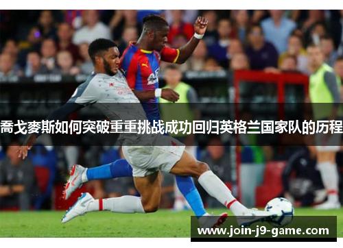 喬戈麥斯如何突破重重挑战成功回归英格兰国家队的历程