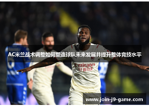 AC米兰战术调整如何塑造球队未来发展并提升整体竞技水平
