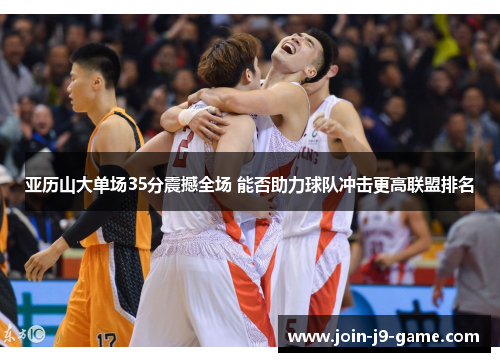 亚历山大单场35分震撼全场 能否助力球队冲击更高联盟排名