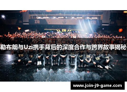 勒布朗与Uzi携手背后的深度合作与跨界故事揭秘