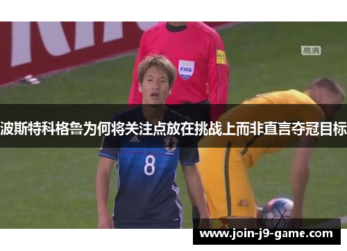 波斯特科格鲁为何将关注点放在挑战上而非直言夺冠目标