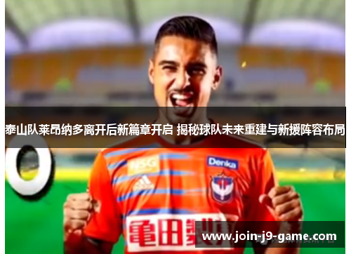 泰山队莱昂纳多离开后新篇章开启 揭秘球队未来重建与新援阵容布局