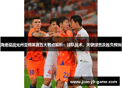 海港迎战光州亚精英赛五大看点解析：球队战术、关键球员及胜负预测