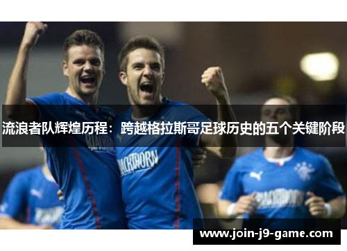 流浪者队辉煌历程：跨越格拉斯哥足球历史的五个关键阶段