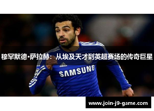 穆罕默德·萨拉赫：从埃及天才到英超赛场的传奇巨星