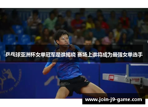 乒乓球亚洲杯女单冠军是谁揭晓 赛场上谁将成为最强女单选手
