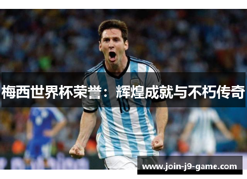 梅西世界杯荣誉：辉煌成就与不朽传奇