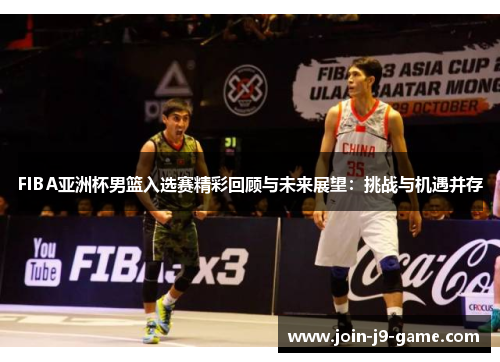 FIBA亚洲杯男篮入选赛精彩回顾与未来展望：挑战与机遇并存