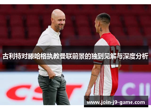 古利特对滕哈格执教曼联前景的独到见解与深度分析