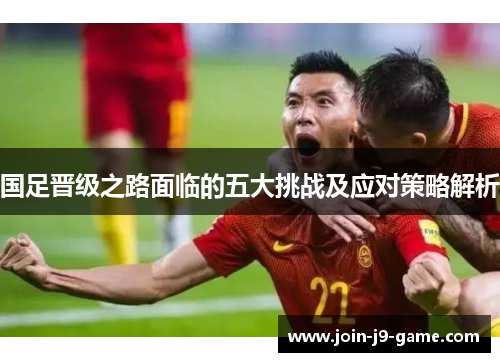 国足晋级之路面临的五大挑战及应对策略解析