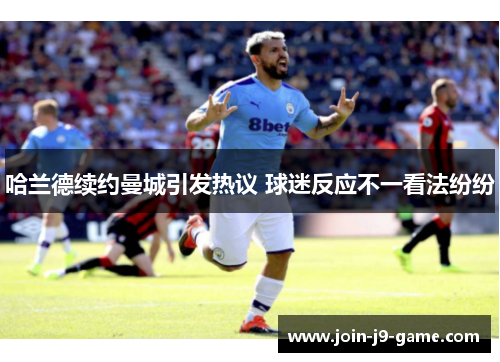 哈兰德续约曼城引发热议 球迷反应不一看法纷纷