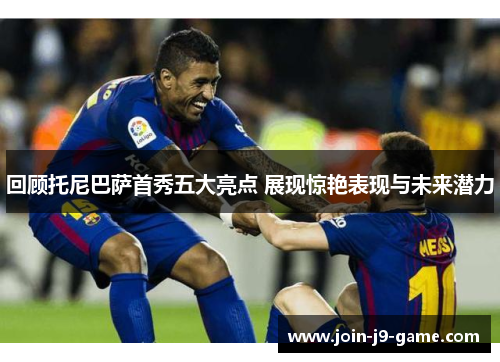 回顾托尼巴萨首秀五大亮点 展现惊艳表现与未来潜力