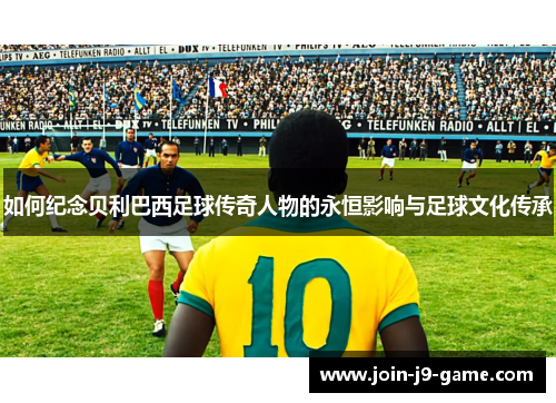 如何纪念贝利巴西足球传奇人物的永恒影响与足球文化传承