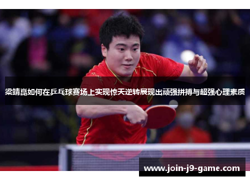 梁靖崑如何在乒乓球赛场上实现惊天逆转展现出顽强拼搏与超强心理素质