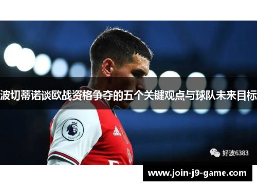 波切蒂诺谈欧战资格争夺的五个关键观点与球队未来目标