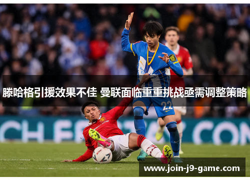 滕哈格引援效果不佳 曼联面临重重挑战亟需调整策略