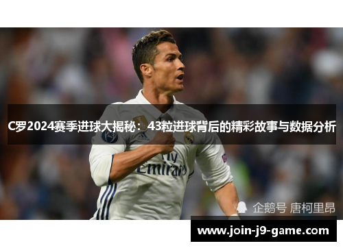 C罗2024赛季进球大揭秘：43粒进球背后的精彩故事与数据分析
