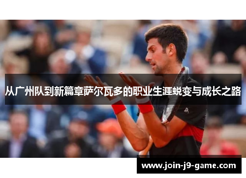 从广州队到新篇章萨尔瓦多的职业生涯蜕变与成长之路