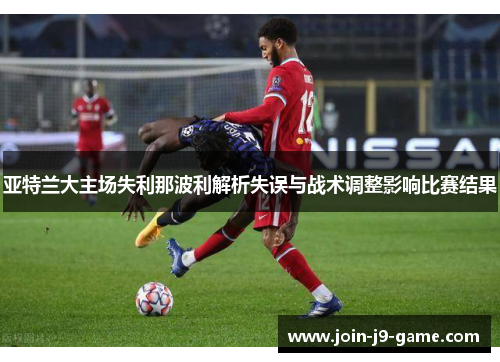 亚特兰大主场失利那波利解析失误与战术调整影响比赛结果