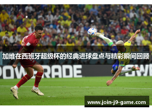 加维在西班牙超级杯的经典进球盘点与精彩瞬间回顾