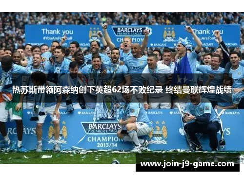 热苏斯带领阿森纳创下英超62场不败纪录 终结曼联辉煌战绩