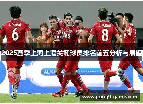 2025赛季上海上港关键球员排名前五分析与展望