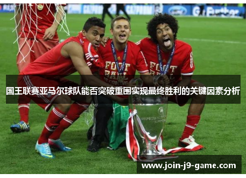 国王联赛亚马尔球队能否突破重围实现最终胜利的关键因素分析