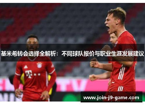 基米希转会选择全解析：不同球队报价与职业生涯发展建议
