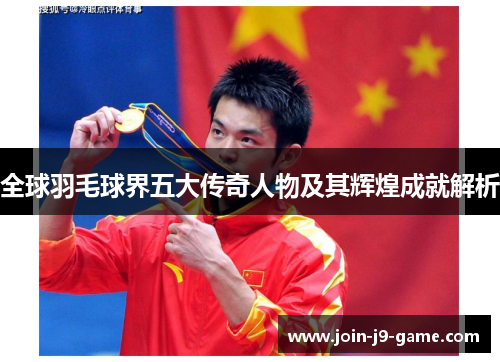 全球羽毛球界五大传奇人物及其辉煌成就解析