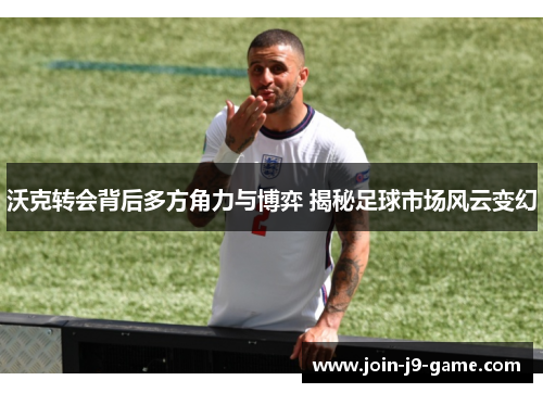 沃克转会背后多方角力与博弈 揭秘足球市场风云变幻